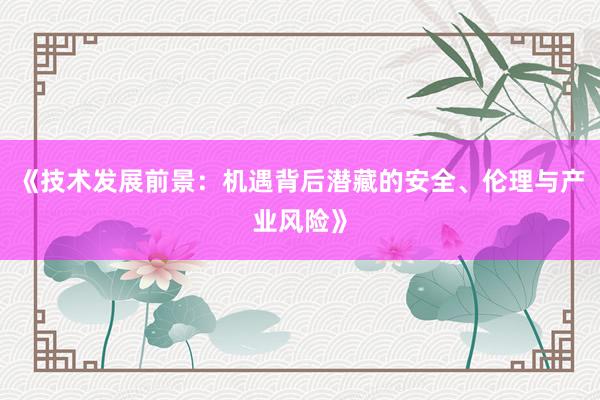 《技术发展前景：机遇背后潜藏的安全、伦理与产业风险》