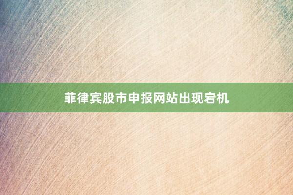 菲律宾股市申报网站出现宕机