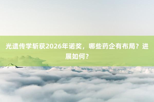 光遗传学斩获2026年诺奖，哪些药企有布局？进展如何？