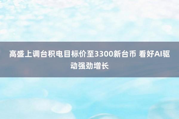 高盛上调台积电目标价至3300新台币 看好AI驱动强劲增长