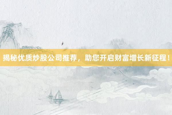 揭秘优质炒股公司推荐，助您开启财富增长新征程！