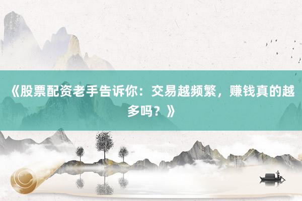 《股票配资老手告诉你：交易越频繁，赚钱真的越多吗？》