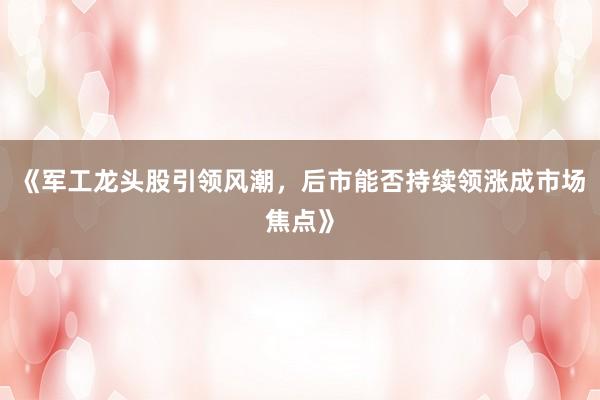 《军工龙头股引领风潮，后市能否持续领涨成市场焦点》