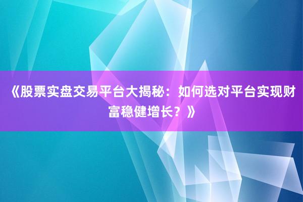 《股票实盘交易平台大揭秘：如何选对平台实现财富稳健增长？》