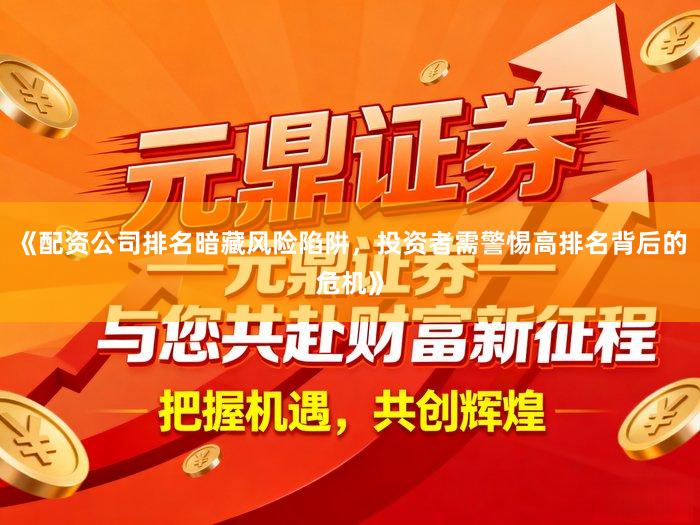 《配资公司排名暗藏风险陷阱，投资者需警惕高排名背后的危机》