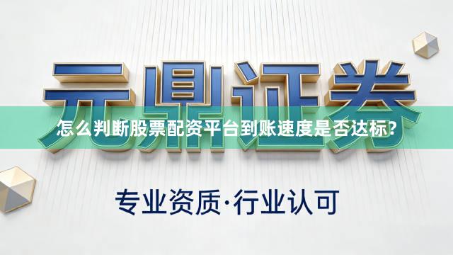 怎么判断股票配资平台到账速度是否达标？
