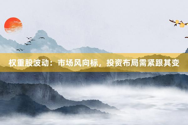 权重股波动：市场风向标，投资布局需紧跟其变