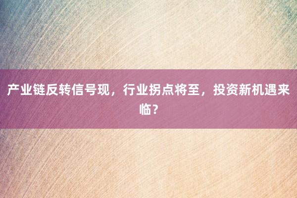 产业链反转信号现，行业拐点将至，投资新机遇来临？