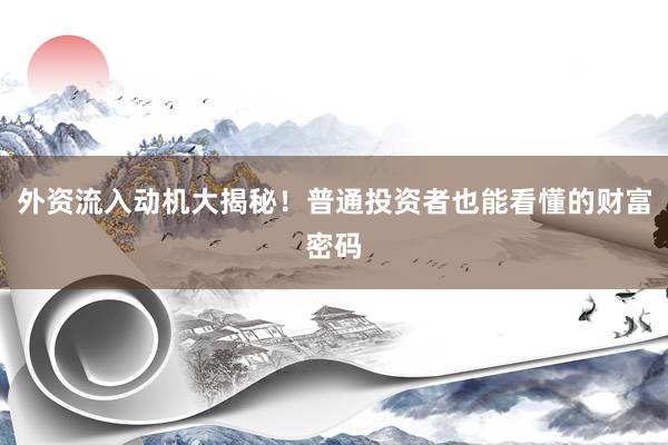 外资流入动机大揭秘！普通投资者也能看懂的财富密码