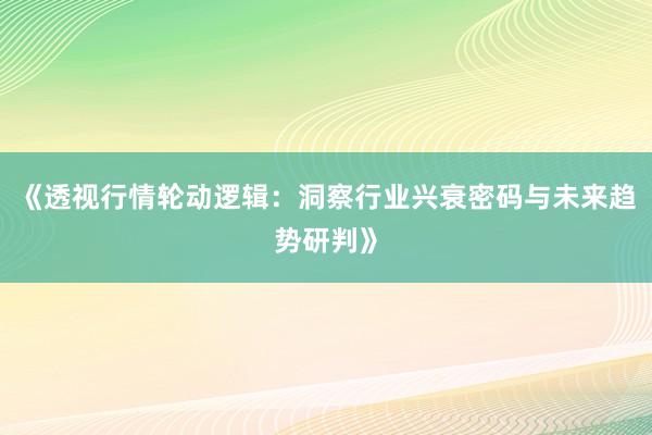 《透视行情轮动逻辑：洞察行业兴衰密码与未来趋势研判》