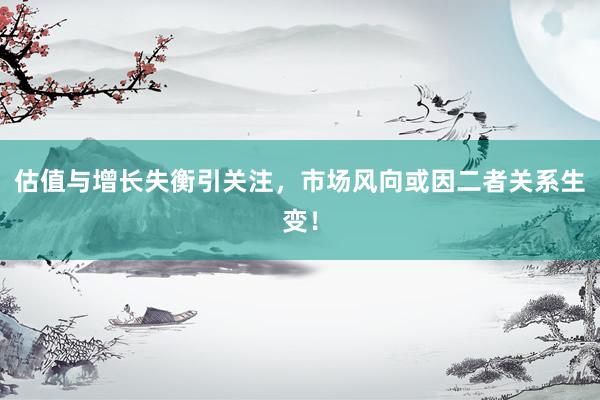 估值与增长失衡引关注，市场风向或因二者关系生变！