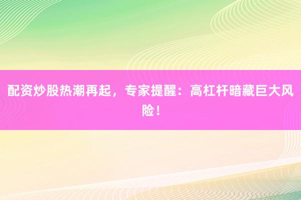 配资炒股热潮再起，专家提醒：高杠杆暗藏巨大风险！