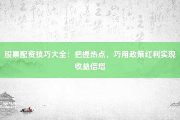 股票配资技巧大全：把握热点，巧用政策红利实现收益倍增