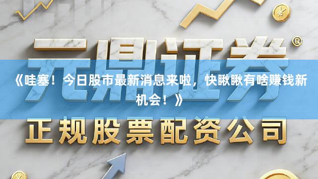 《哇塞！今日股市最新消息来啦，快瞅瞅有啥赚钱新机会！》
