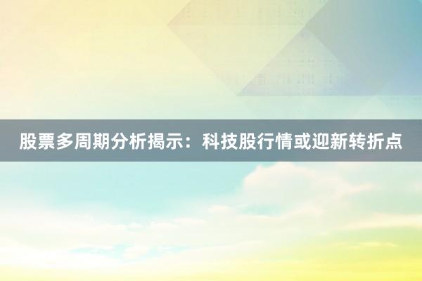 股票多周期分析揭示：科技股行情或迎新转折点