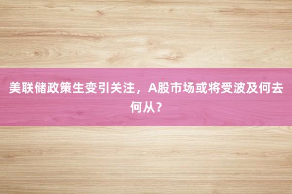 美联储政策生变引关注，A股市场或将受波及何去何从？