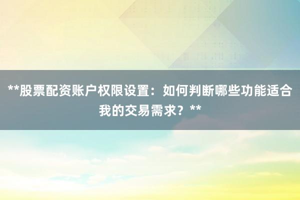 **股票配资账户权限设置：如何判断哪些功能适合我的交易需求？**