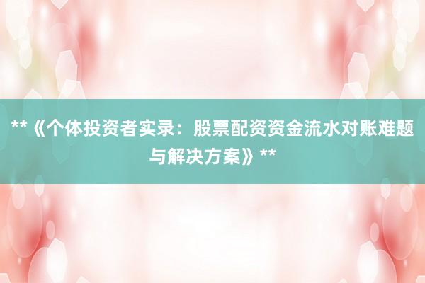 **《个体投资者实录：股票配资资金流水对账难题与解决方案》**