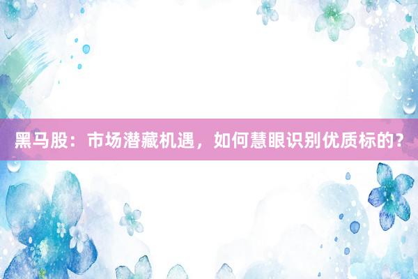 黑马股：市场潜藏机遇，如何慧眼识别优质标的？