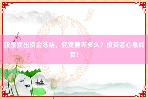 股票卖出资金冻结，究竟要等多久？投资者心急如焚！
