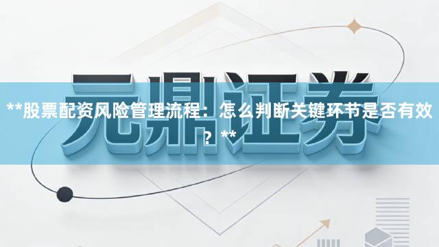 **股票配资风险管理流程：怎么判断关键环节是否有效？**