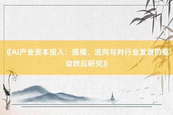 《AI产业资本投入：规模、流向与对行业发展的驱动效应研究》
