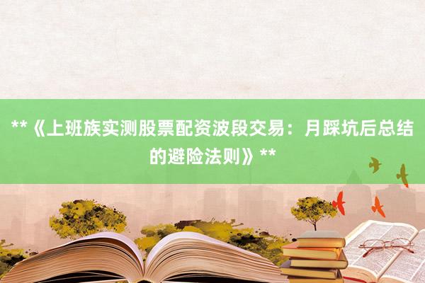 **《上班族实测股票配资波段交易：月踩坑后总结的避险法则》**