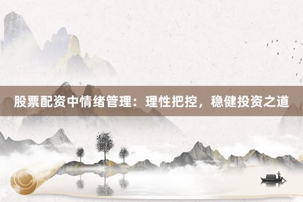 股票配资中情绪管理：理性把控，稳健投资之道