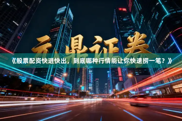 《股票配资快进快出，到底哪种行情能让你快速捞一笔？》