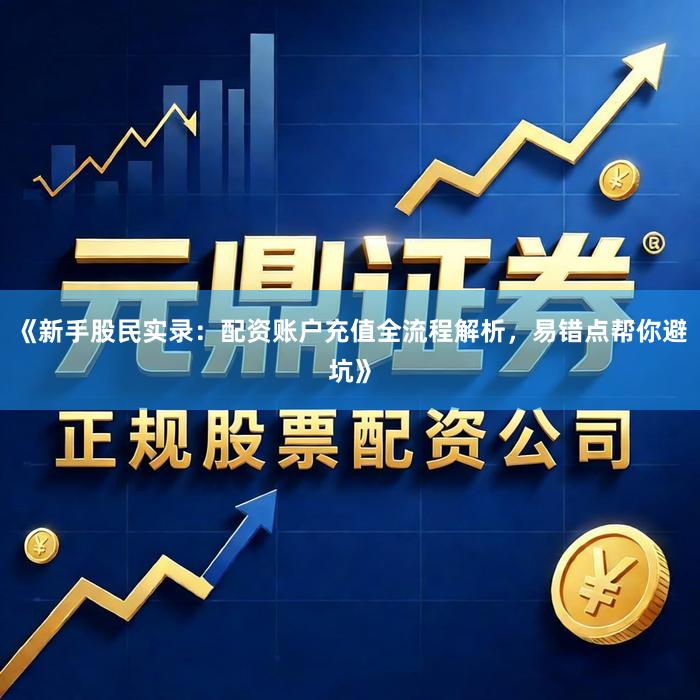 《新手股民实录：配资账户充值全流程解析，易错点帮你避坑》