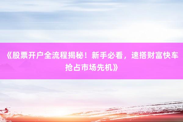 《股票开户全流程揭秘！新手必看，速搭财富快车抢占市场先机》