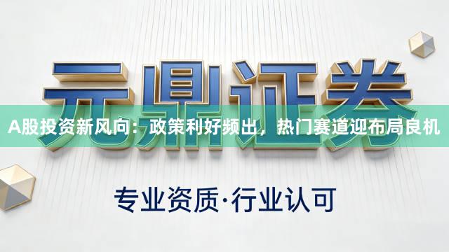 A股投资新风向：政策利好频出，热门赛道迎布局良机
