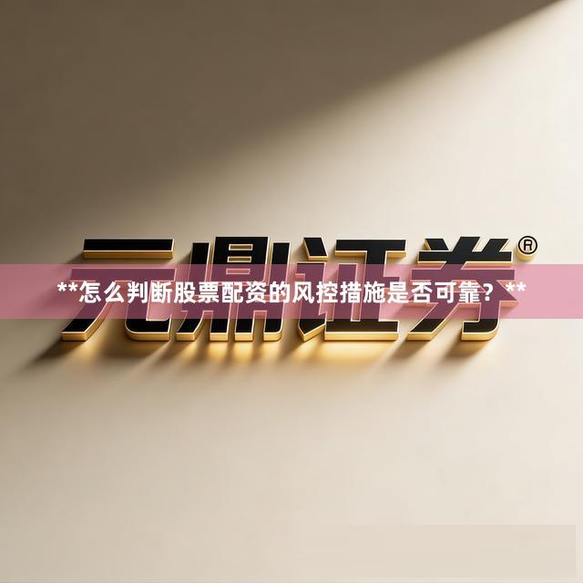 **怎么判断股票配资的风控措施是否可靠？**