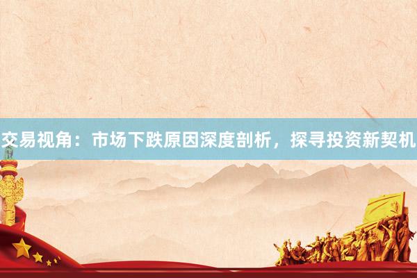 交易视角：市场下跌原因深度剖析，探寻投资新契机