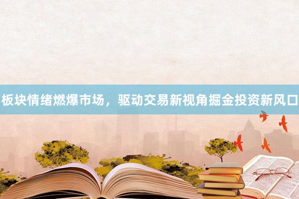 板块情绪燃爆市场,驱动交易新视角掘金投资新风口