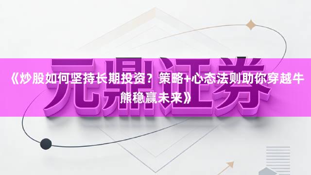 《炒股如何坚持长期投资？策略+心态法则助你穿越牛熊稳赢未来》